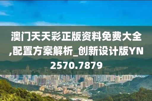 澳門天天彩正版資料免費(fèi)大全,配置方案解析_創(chuàng)新設(shè)計(jì)版YN2570.7879