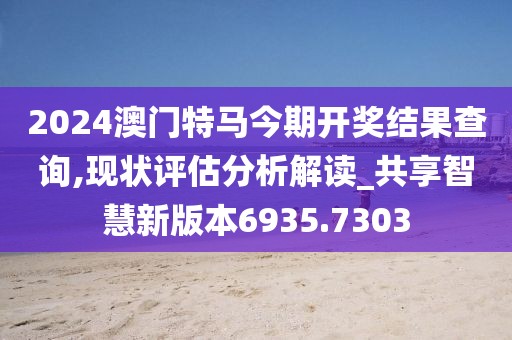 2024澳門特馬今期開獎結(jié)果查詢,現(xiàn)狀評估分析解讀_共享智慧新版本6935.7303