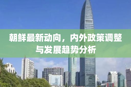 朝鮮最新動向，內外政策調整與發(fā)展趨勢分析