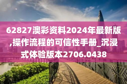 62827澳彩資料2024年最新版,操作流程的可信性手冊_沉浸式體驗版本2706.0438