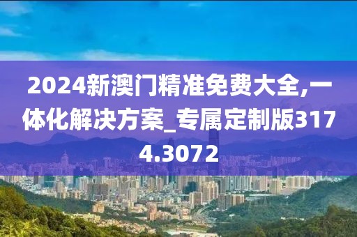 2024新澳門精準(zhǔn)免費(fèi)大全,一體化解決方案_專屬定制版3174.3072