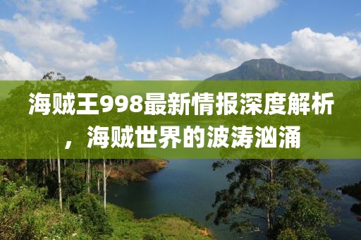 海賊王998最新情報(bào)深度解析，海賊世界的波濤洶涌