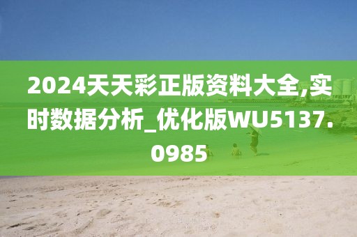 2024天天彩正版資料大全,實時數(shù)據(jù)分析_優(yōu)化版WU5137.0985