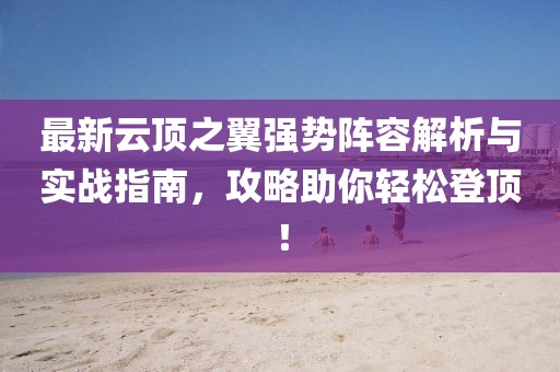 最新云頂之翼強(qiáng)勢(shì)陣容解析與實(shí)戰(zhàn)指南，攻略助你輕松登頂！