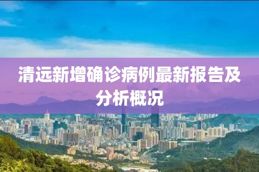 清遠(yuǎn)新增確診病例最新報告及分析概況