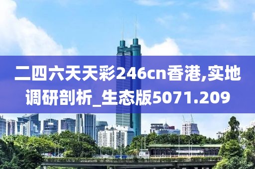 二四六天天彩246cn香港,實地調(diào)研剖析_生態(tài)版5071.209