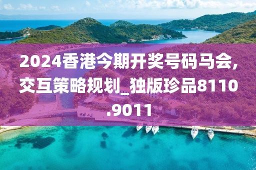 2024香港今期開(kāi)獎(jiǎng)號(hào)碼馬會(huì),交互策略規(guī)劃_獨(dú)版珍品8110.9011