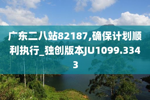 廣東二八站82187,確保計劃順利執(zhí)行_獨創(chuàng)版本JU1099.3343