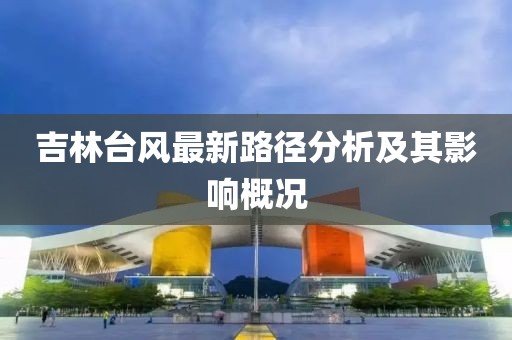 吉林臺風最新路徑分析及其影響概況