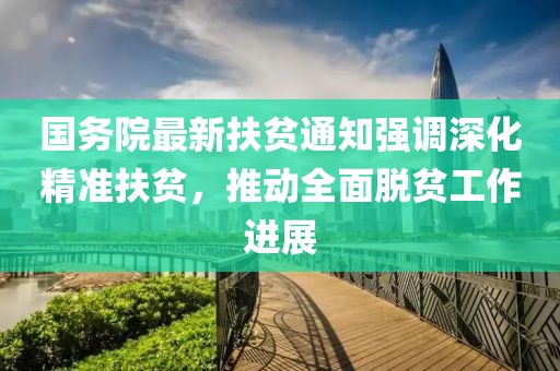 國(guó)務(wù)院最新扶貧通知強(qiáng)調(diào)深化精準(zhǔn)扶貧，推動(dòng)全面脫貧工作進(jìn)展