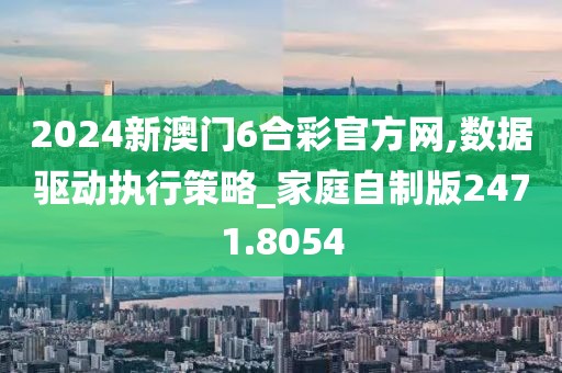 2024新澳門6合彩官方網(wǎng),數(shù)據(jù)驅(qū)動執(zhí)行策略_家庭自制版2471.8054