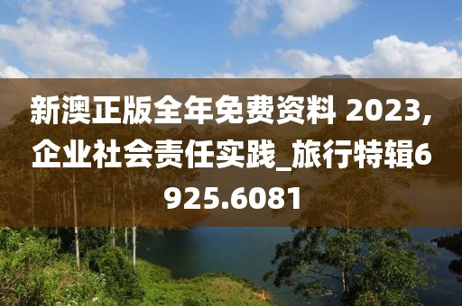 新澳正版全年免費(fèi)資料 2023,企業(yè)社會(huì)責(zé)任實(shí)踐_旅行特輯6925.6081