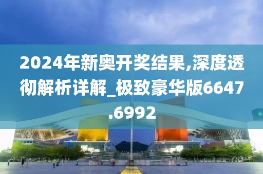 2024年新奧開獎結(jié)果,深度透徹解析詳解_極致豪華版6647.6992