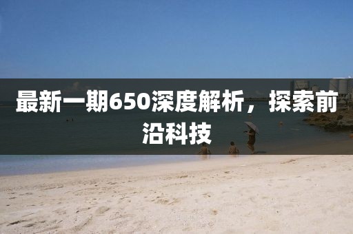 最新一期650深度解析，探索前沿科技