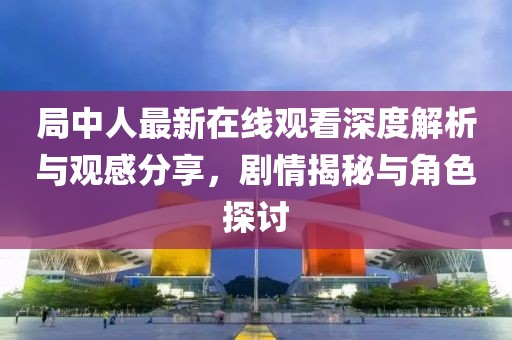 局中人最新在線觀看深度解析與觀感分享，劇情揭秘與角色探討