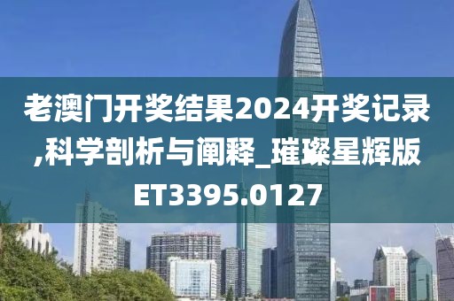 老澳門開獎結(jié)果2024開獎記錄,科學剖析與闡釋_璀璨星輝版ET3395.0127