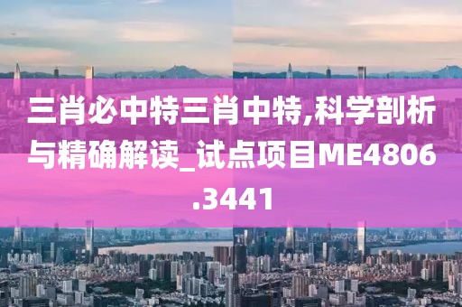 三肖必中特三肖中特,科學剖析與精確解讀_試點項目ME4806.3441