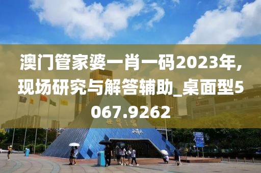 澳門管家婆一肖一碼2023年,現(xiàn)場研究與解答輔助_桌面型5067.9262