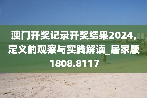 澳門開獎記錄開獎結(jié)果2024,定義的觀察與實(shí)踐解讀_居家版1808.8117