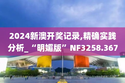 2024新澳開獎記錄,精確實(shí)踐分析_“明媚版”NF3258.367