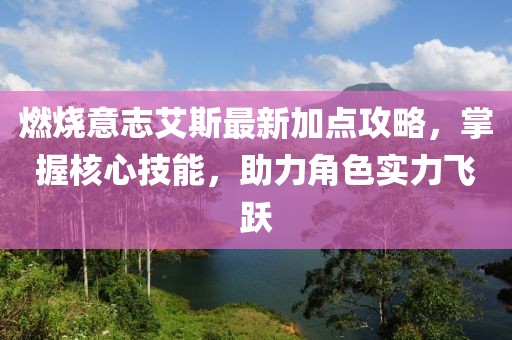 燃燒意志艾斯最新加點攻略，掌握核心技能，助力角色實力飛躍