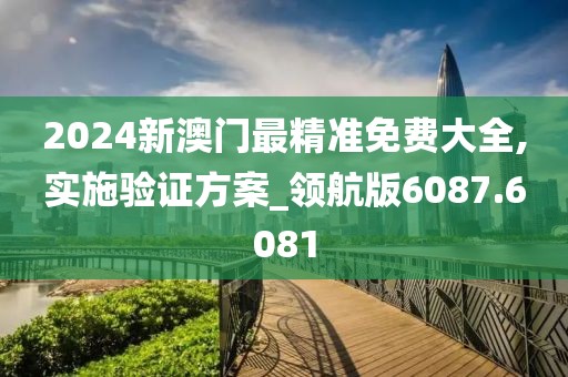 2024新澳門最精準(zhǔn)免費大全,實施驗證方案_領(lǐng)航版6087.6081