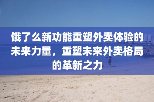 餓了么新功能重塑外賣體驗(yàn)的未來(lái)力量，重塑未來(lái)外賣格局的革新之力