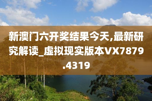 新澳門(mén)六開(kāi)獎(jiǎng)結(jié)果今天,最新研究解讀_虛擬現(xiàn)實(shí)版本VX7879.4319