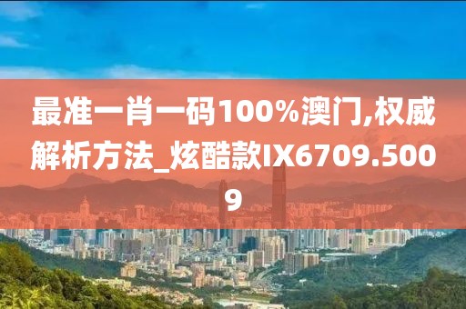 最準(zhǔn)一肖一碼100%澳門(mén),權(quán)威解析方法_炫酷款I(lǐng)X6709.5009