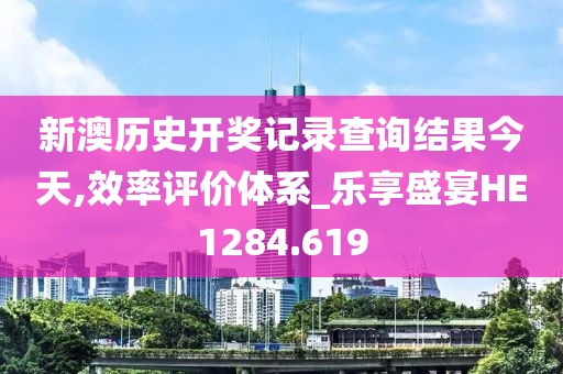 新澳歷史開獎記錄查詢結(jié)果今天,效率評價體系_樂享盛宴HE1284.619