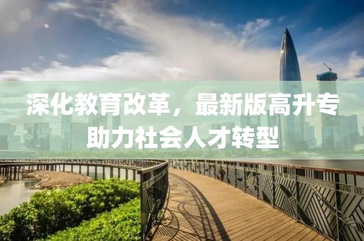 深化教育改革，最新版高升專助力社會人才轉(zhuǎn)型