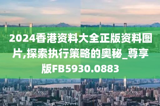 2024香港資料大全正版資料圖片,探索執(zhí)行策略的奧秘_尊享版FB5930.0883