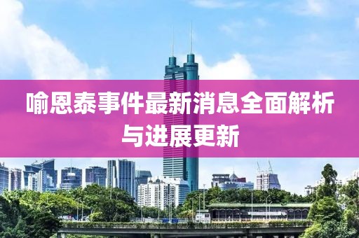 喻恩泰事件最新消息全面解析與進展更新