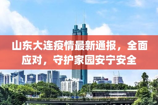 山東大連疫情最新通報，全面應對，守護家園安寧安全