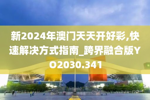 新2024年澳門天天開好彩,快速解決方式指南_跨界融合版YO2030.341