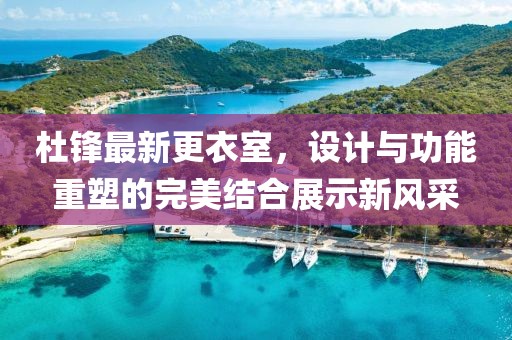 杜鋒最新更衣室，設(shè)計(jì)與功能重塑的完美結(jié)合展示新風(fēng)采