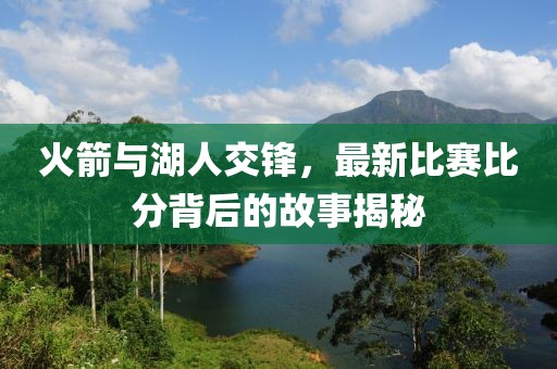 火箭與湖人交鋒，最新比賽比分背后的故事揭秘