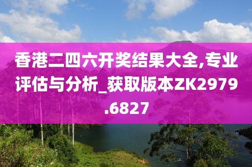 香港二四六開獎結(jié)果大全,專業(yè)評估與分析_獲取版本ZK2979.6827