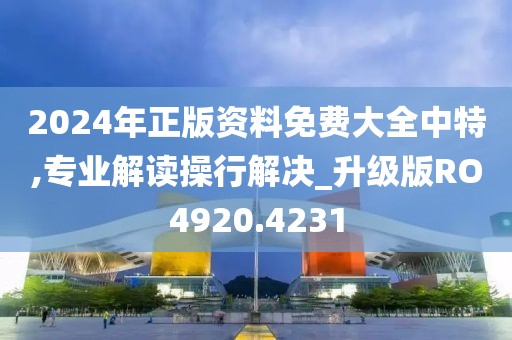 2024年正版資料免費(fèi)大全中特,專業(yè)解讀操行解決_升級(jí)版RO4920.4231