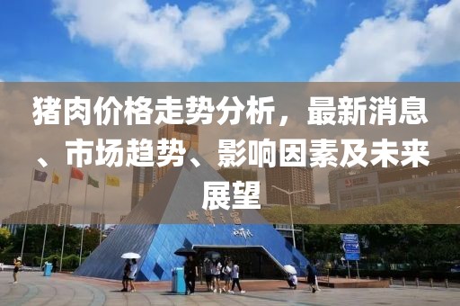 豬肉價格走勢分析，最新消息、市場趨勢、影響因素及未來展望