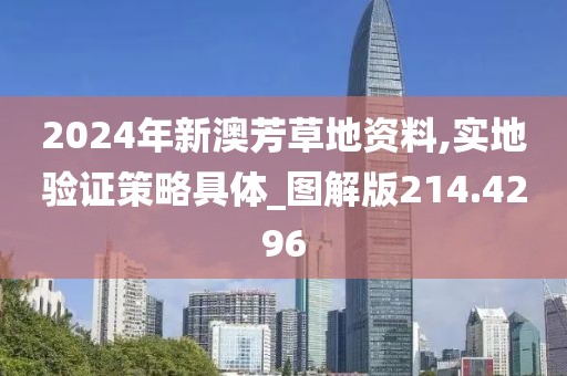 2024年新澳芳草地資料,實(shí)地驗(yàn)證策略具體_圖解版214.4296