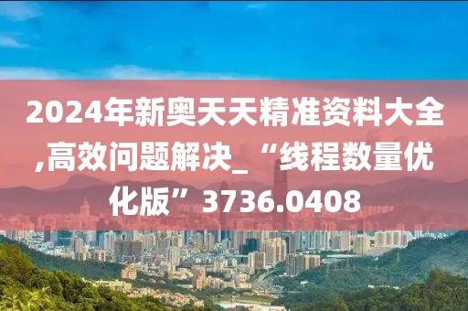 2024年新奧天天精準(zhǔn)資料大全,高效問(wèn)題解決_“線程數(shù)量?jī)?yōu)化版”3736.0408