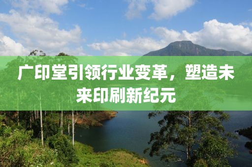 廣印堂引領(lǐng)行業(yè)變革，塑造未來(lái)印刷新紀(jì)元