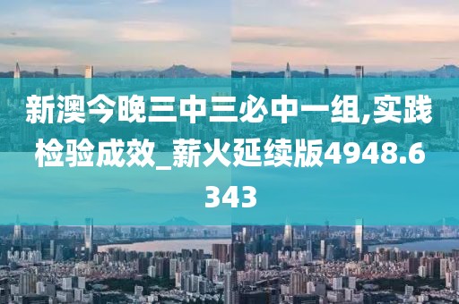 新澳今晚三中三必中一組,實踐檢驗成效_薪火延續(xù)版4948.6343