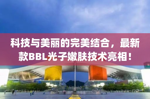 科技與美麗的完美結(jié)合，最新款BBL光子嫩膚技術(shù)亮相！