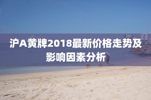 滬A黃牌2018最新價格走勢及影響因素分析