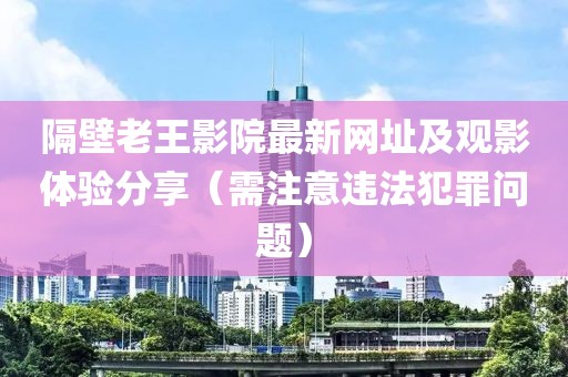 隔壁老王影院最新網(wǎng)址及觀影體驗分享（需注意違法犯罪問題）