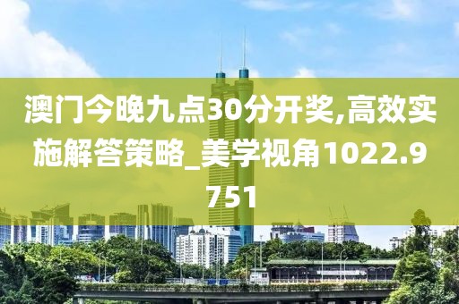 澳門今晚九點30分開獎,高效實施解答策略_美學視角1022.9751