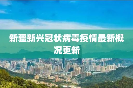 新疆新興冠狀病毒疫情最新概況更新