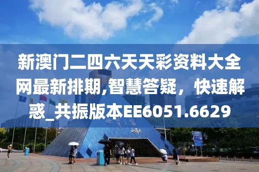 新澳門二四六天天彩資料大全網(wǎng)最新排期,智慧答疑，快速解惑_共振版本EE6051.6629